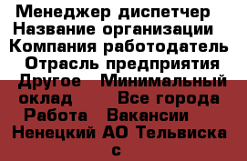 Менеджер-диспетчер › Название организации ­ Компания-работодатель › Отрасль предприятия ­ Другое › Минимальный оклад ­ 1 - Все города Работа » Вакансии   . Ненецкий АО,Тельвиска с.